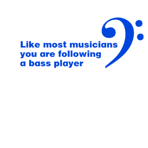  Like most musicians you are following a bass player