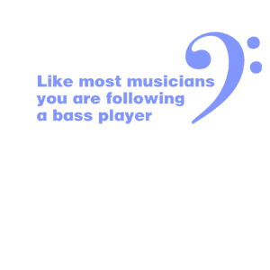  Like most musicians you are following a bass player